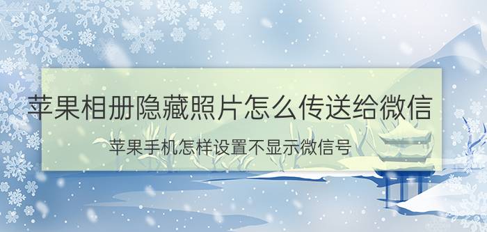 苹果相册隐藏照片怎么传送给微信 苹果手机怎样设置不显示微信号？